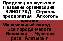 Продавец-консультант › Название организации ­ ВИНОГРАД › Отрасль предприятия ­ Алкоголь, напитки › Минимальный оклад ­ 1 - Все города Работа » Вакансии   . Чувашия респ.,Алатырь г.